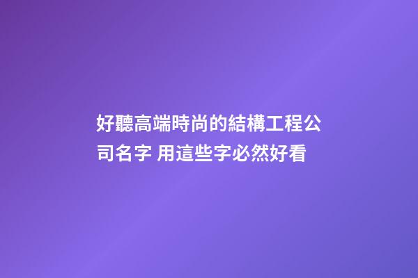 好聽高端時尚的結構工程公司名字 用這些字必然好看-第1張-公司起名-玄機派
